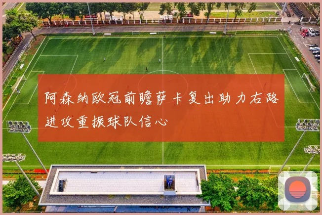 阿森纳欧冠前瞻萨卡复出助力右路进攻重振球队信心