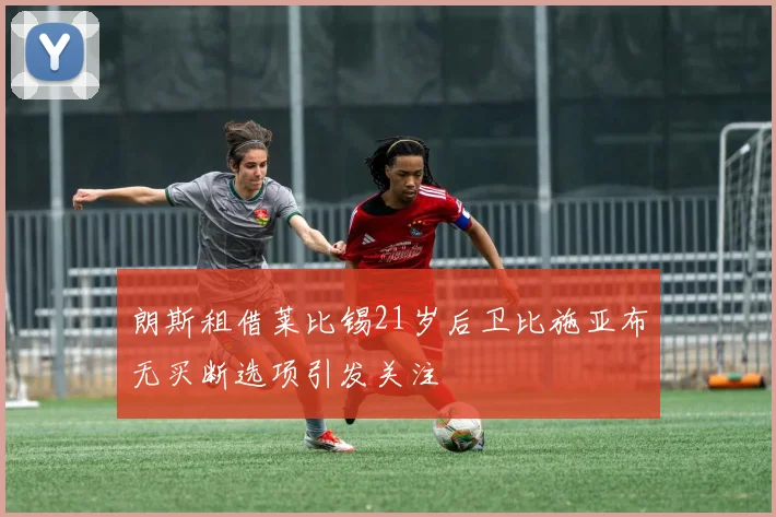 朗斯租借莱比锡21岁后卫比施亚布无买断选项引发关注
